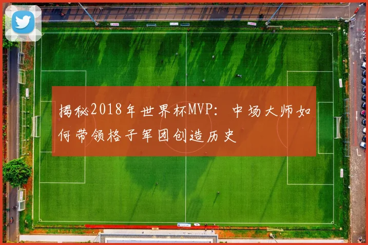 揭秘2018年世界杯MVP：中场大师如何带领格子军团创造历史