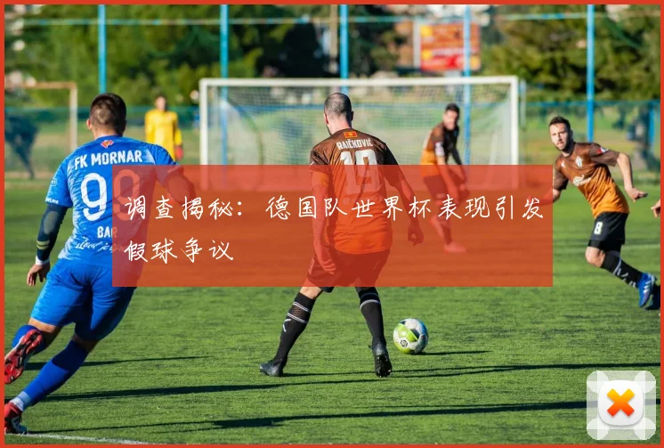 调查揭秘：德国队世界杯表现引发假球争议