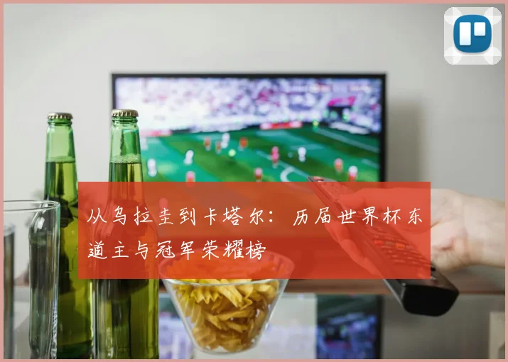 从乌拉圭到卡塔尔：历届世界杯东道主与冠军荣耀榜
