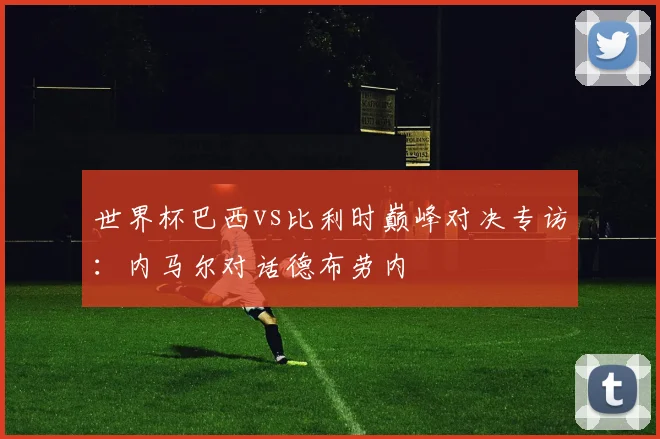 世界杯巴西vs比利时巅峰对决专访：内马尔对话德布劳内