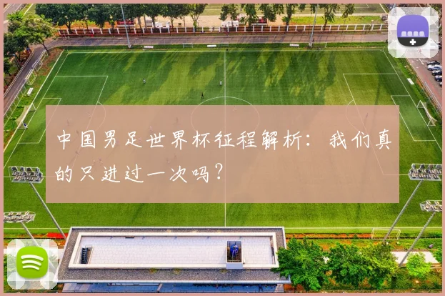 中国男足世界杯征程解析：我们真的只进过一次吗？