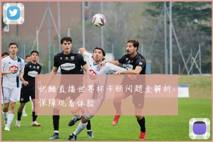 优酷直播世界杯卡顿问题全解析，保障观看体验
