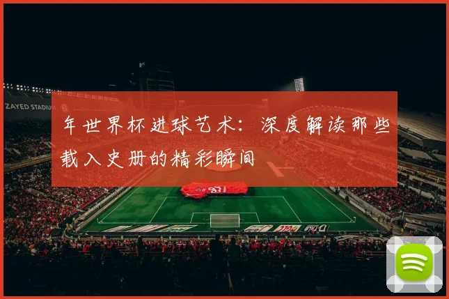 年世界杯进球艺术：深度解读那些载入史册的精彩瞬间