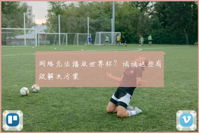 网络无法播放世界杯？试试这些有效解决方案