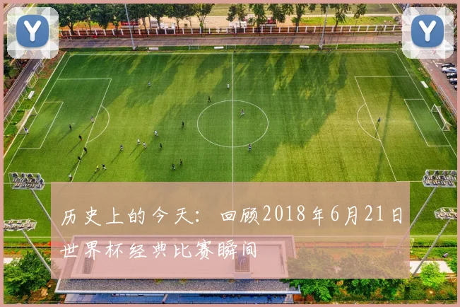 历史上的今天：回顾2018年6月21日世界杯经典比赛瞬间