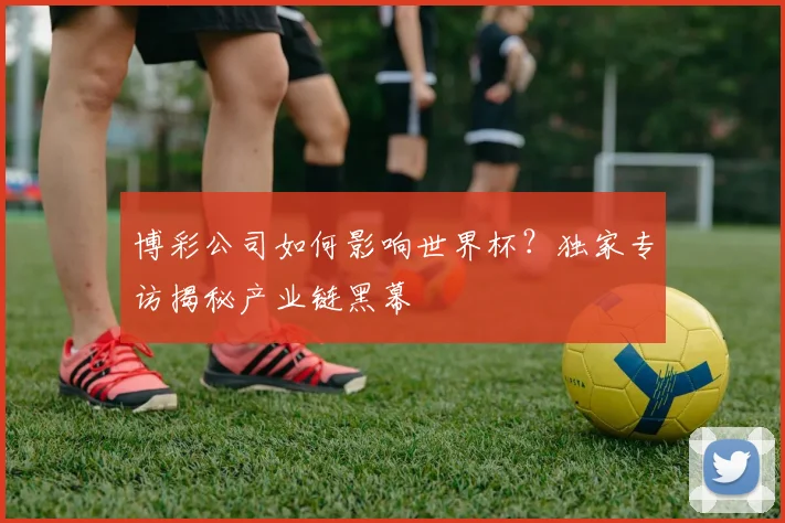 博彩公司如何影响世界杯？独家专访揭秘产业链黑幕
