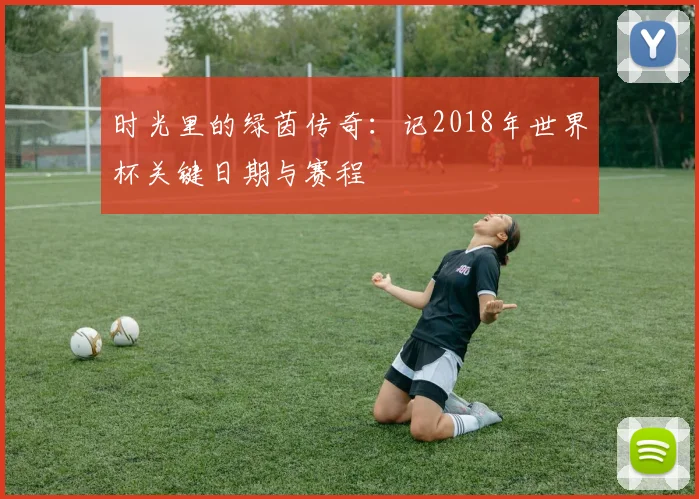 时光里的绿茵传奇：记2018年世界杯关键日期与赛程