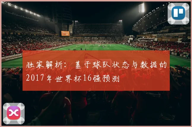 独家解析：基于球队状态与数据的2017年世界杯16强预测