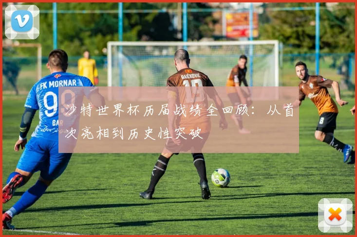 沙特世界杯历届战绩全回顾：从首次亮相到历史性突破